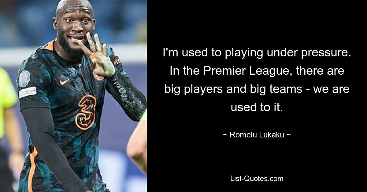 I'm used to playing under pressure. In the Premier League, there are big players and big teams - we are used to it. — © Romelu Lukaku