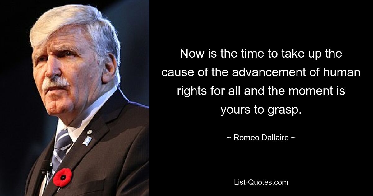 Now is the time to take up the cause of the advancement of human rights for all and the moment is yours to grasp. — © Romeo Dallaire