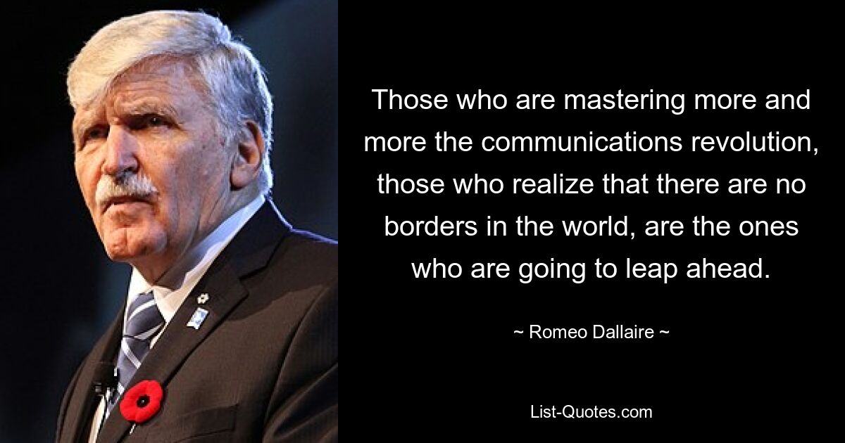 Those who are mastering more and more the communications revolution, those who realize that there are no borders in the world, are the ones who are going to leap ahead. — © Romeo Dallaire