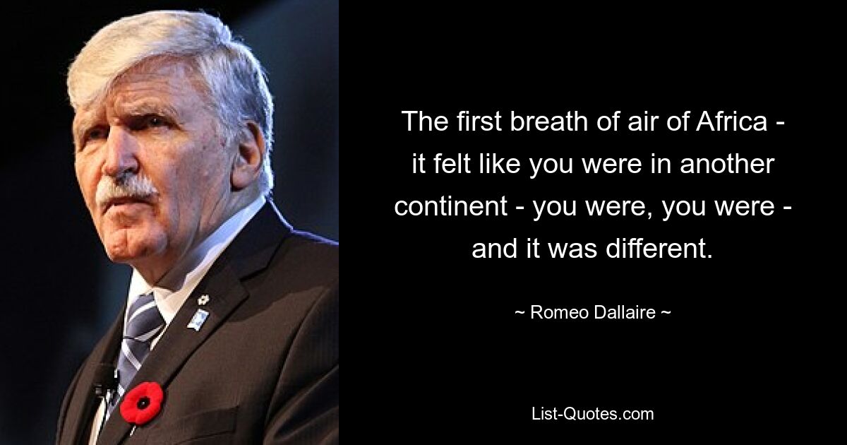 The first breath of air of Africa - it felt like you were in another continent - you were, you were - and it was different. — © Romeo Dallaire