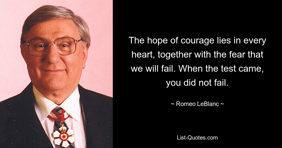 The hope of courage lies in every heart, together with the fear that we will fail. When the test came, you did not fail. — © Romeo LeBlanc