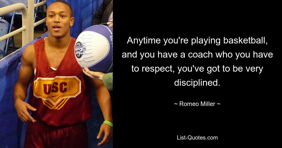 Anytime you're playing basketball, and you have a coach who you have to respect, you've got to be very disciplined. — © Romeo Miller