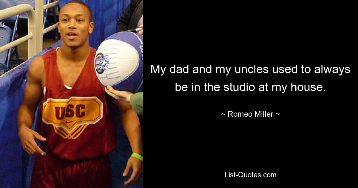 My dad and my uncles used to always be in the studio at my house. — © Romeo Miller