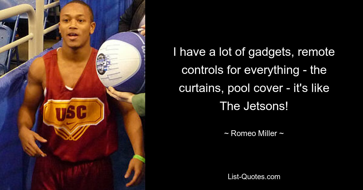 I have a lot of gadgets, remote controls for everything - the curtains, pool cover - it's like The Jetsons! — © Romeo Miller