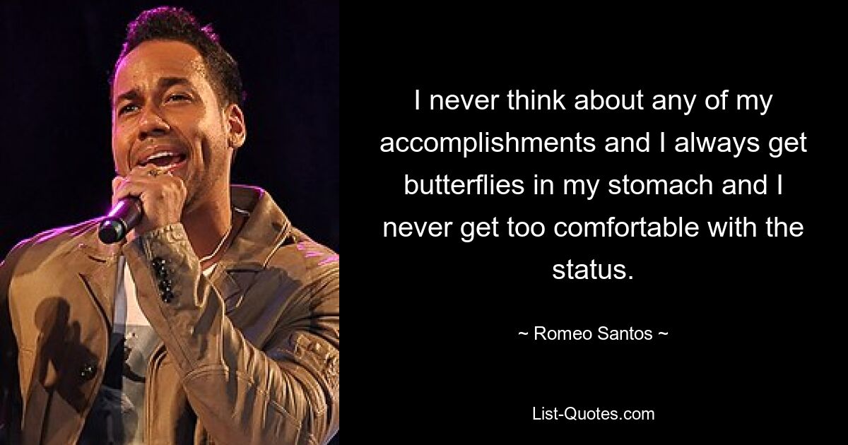 I never think about any of my accomplishments and I always get butterflies in my stomach and I never get too comfortable with the status. — © Romeo Santos