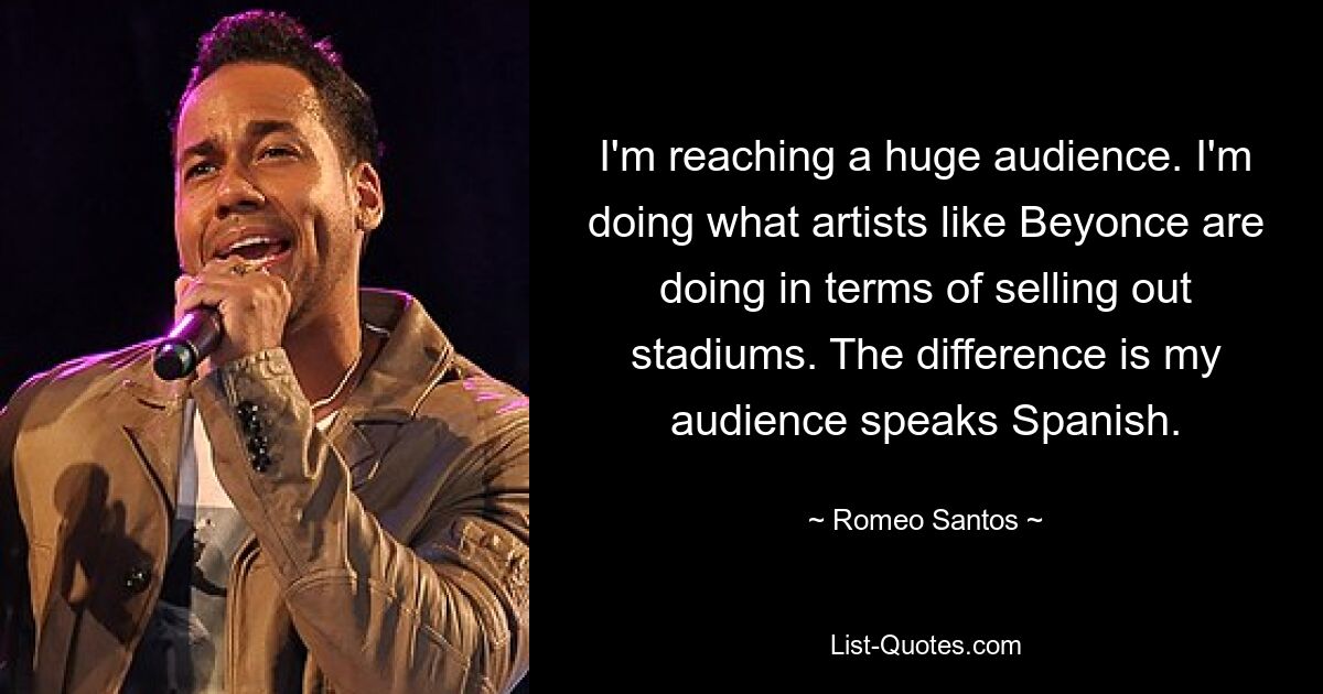 I'm reaching a huge audience. I'm doing what artists like Beyonce are doing in terms of selling out stadiums. The difference is my audience speaks Spanish. — © Romeo Santos