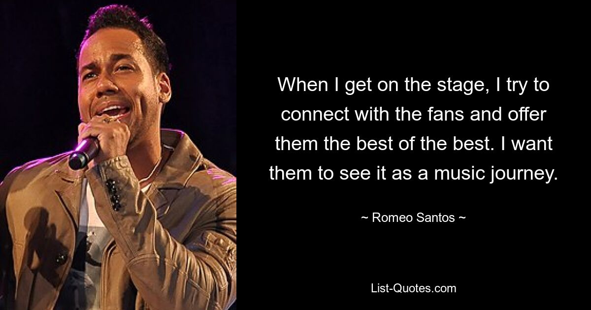 When I get on the stage, I try to connect with the fans and offer them the best of the best. I want them to see it as a music journey. — © Romeo Santos