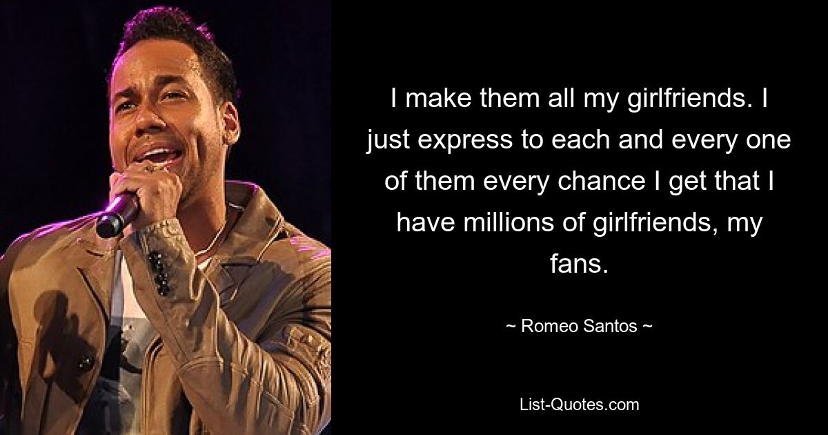 I make them all my girlfriends. I just express to each and every one of them every chance I get that I have millions of girlfriends, my fans. — © Romeo Santos