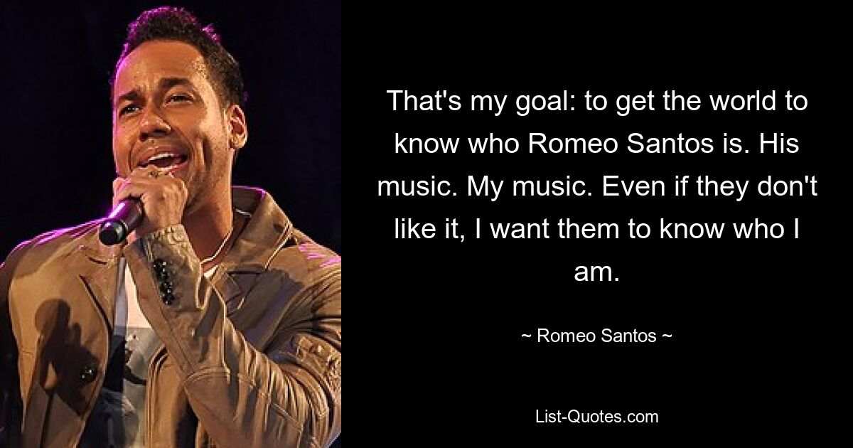 That's my goal: to get the world to know who Romeo Santos is. His music. My music. Even if they don't like it, I want them to know who I am. — © Romeo Santos