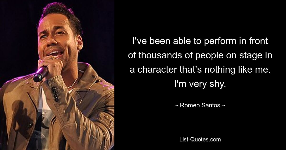 I've been able to perform in front of thousands of people on stage in a character that's nothing like me. I'm very shy. — © Romeo Santos