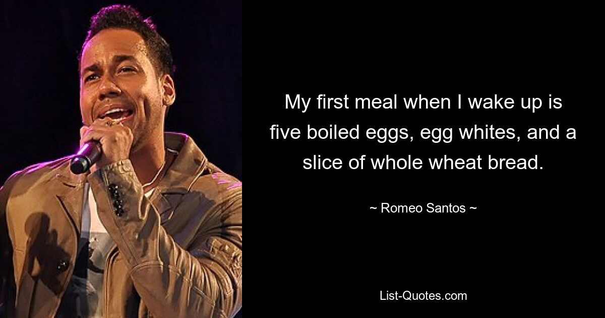 My first meal when I wake up is five boiled eggs, egg whites, and a slice of whole wheat bread. — © Romeo Santos