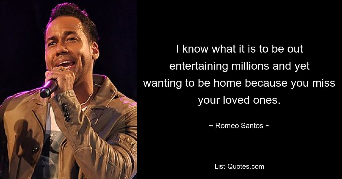 I know what it is to be out entertaining millions and yet wanting to be home because you miss your loved ones. — © Romeo Santos