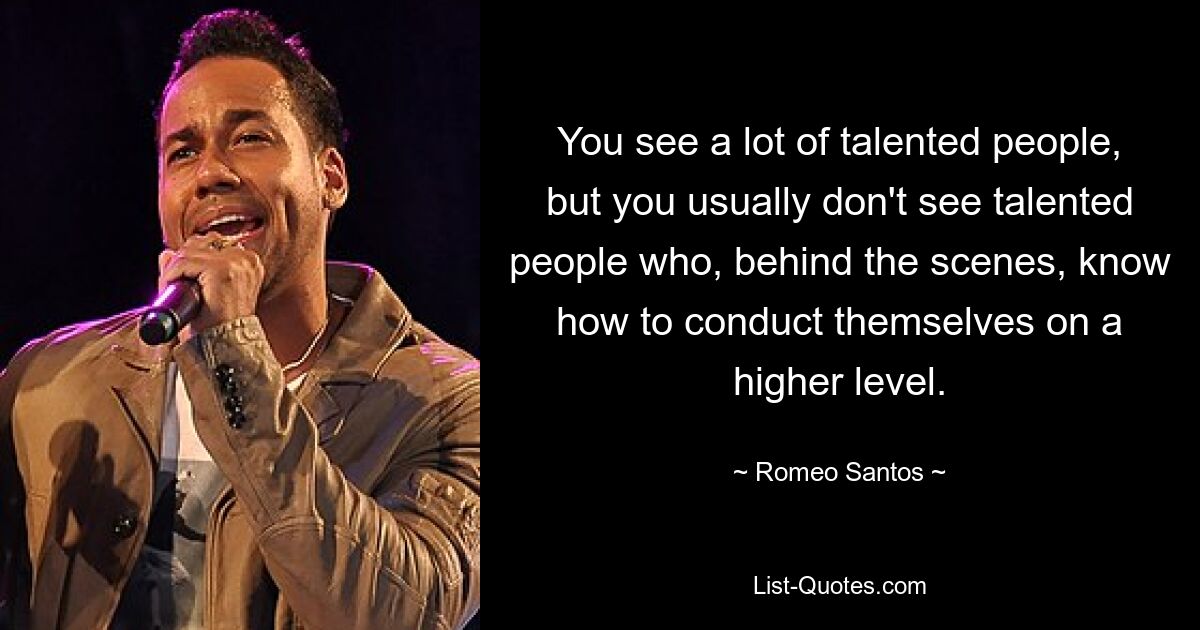 You see a lot of talented people, but you usually don't see talented people who, behind the scenes, know how to conduct themselves on a higher level. — © Romeo Santos