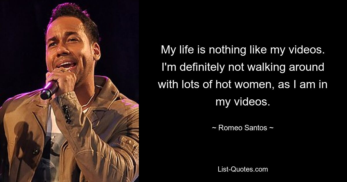 My life is nothing like my videos. I'm definitely not walking around with lots of hot women, as I am in my videos. — © Romeo Santos