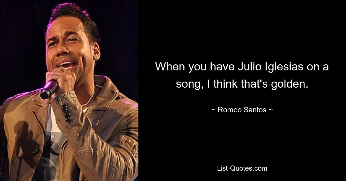 When you have Julio Iglesias on a song, I think that's golden. — © Romeo Santos