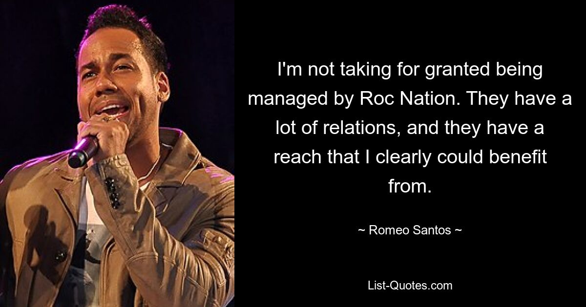 I'm not taking for granted being managed by Roc Nation. They have a lot of relations, and they have a reach that I clearly could benefit from. — © Romeo Santos