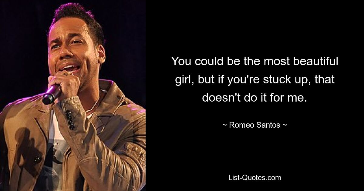 You could be the most beautiful girl, but if you're stuck up, that doesn't do it for me. — © Romeo Santos