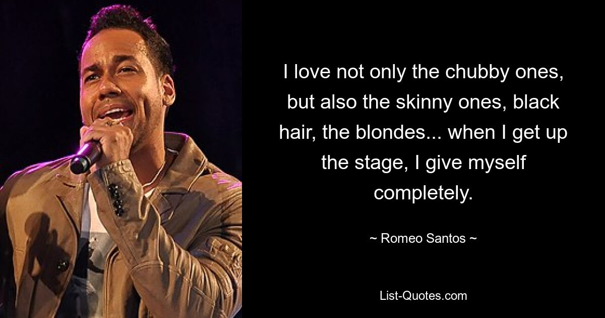 I love not only the chubby ones, but also the skinny ones, black hair, the blondes... when I get up the stage, I give myself completely. — © Romeo Santos