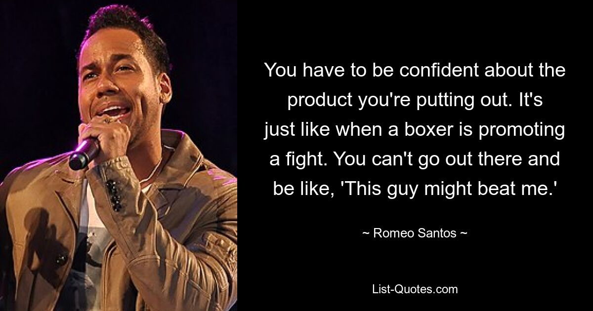 You have to be confident about the product you're putting out. It's just like when a boxer is promoting a fight. You can't go out there and be like, 'This guy might beat me.' — © Romeo Santos