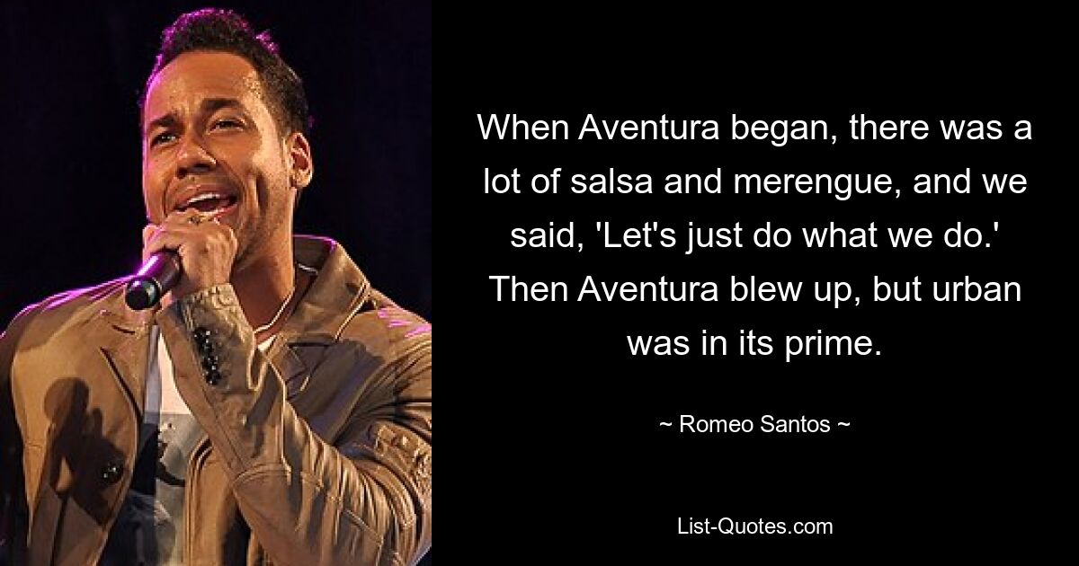 When Aventura began, there was a lot of salsa and merengue, and we said, 'Let's just do what we do.' Then Aventura blew up, but urban was in its prime. — © Romeo Santos