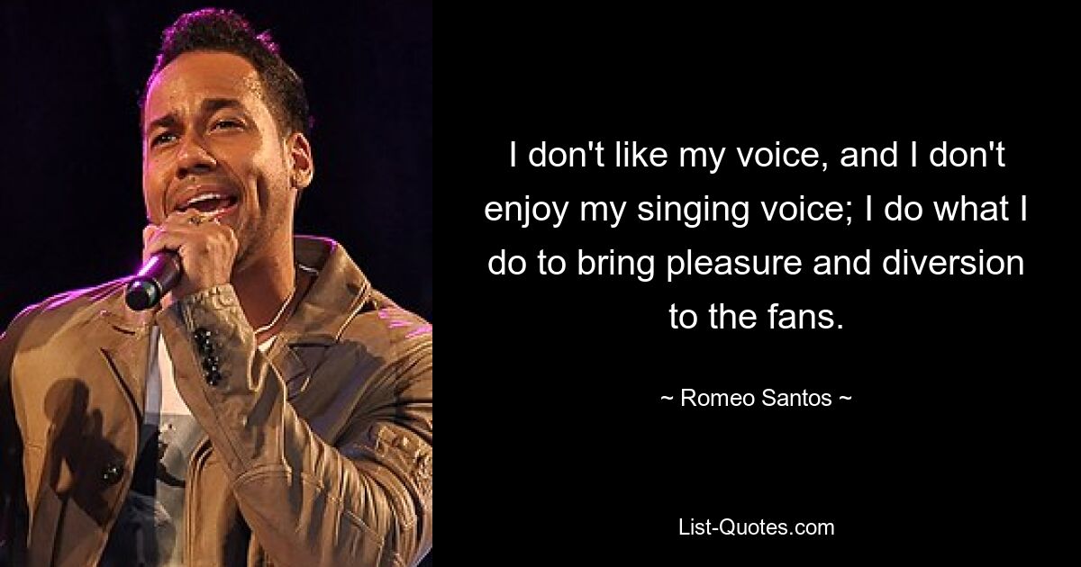 I don't like my voice, and I don't enjoy my singing voice; I do what I do to bring pleasure and diversion to the fans. — © Romeo Santos