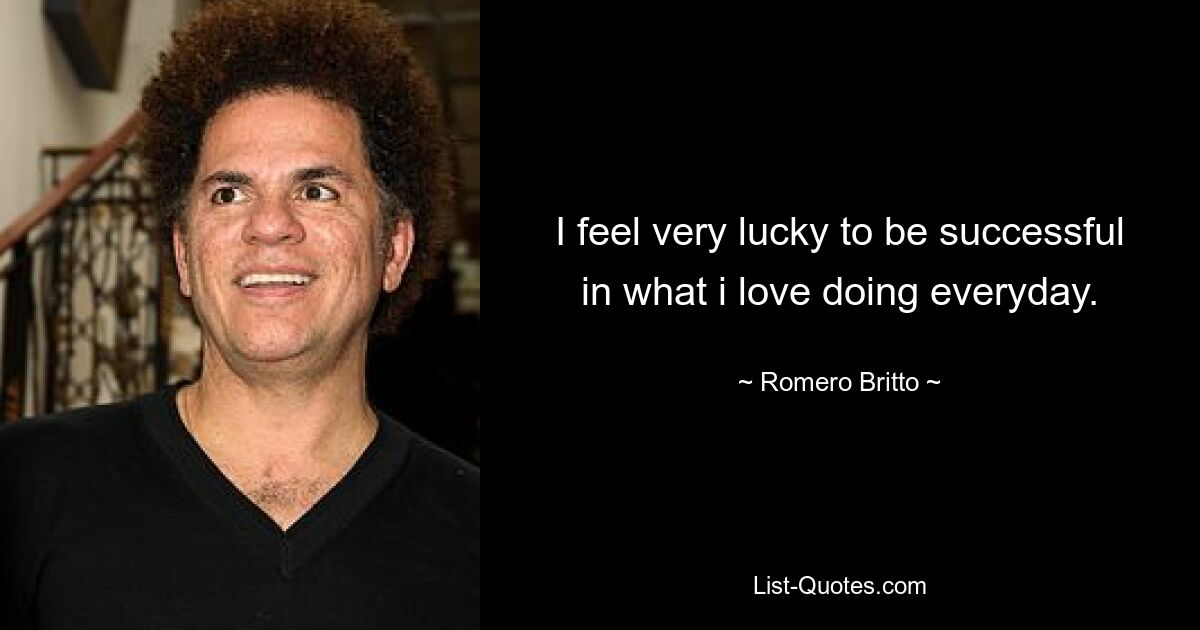 I feel very lucky to be successful in what i love doing everyday. — © Romero Britto