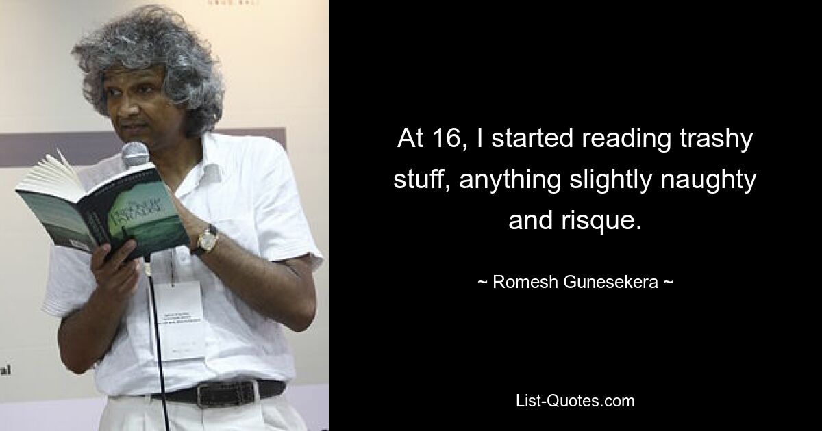 At 16, I started reading trashy stuff, anything slightly naughty and risque. — © Romesh Gunesekera