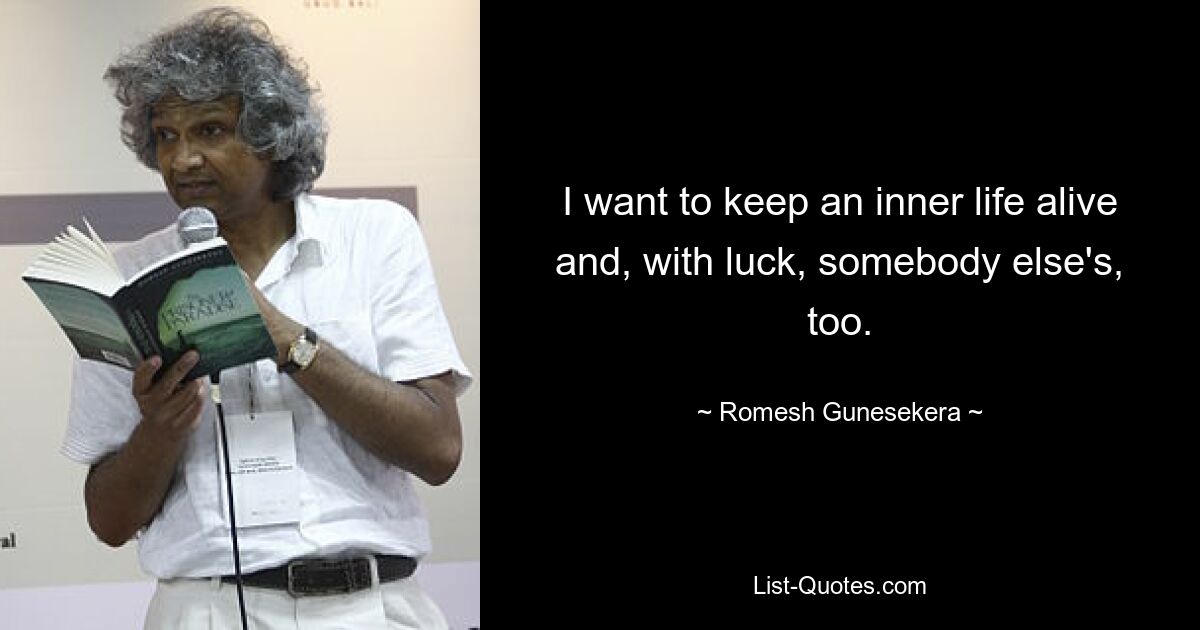 I want to keep an inner life alive and, with luck, somebody else's, too. — © Romesh Gunesekera