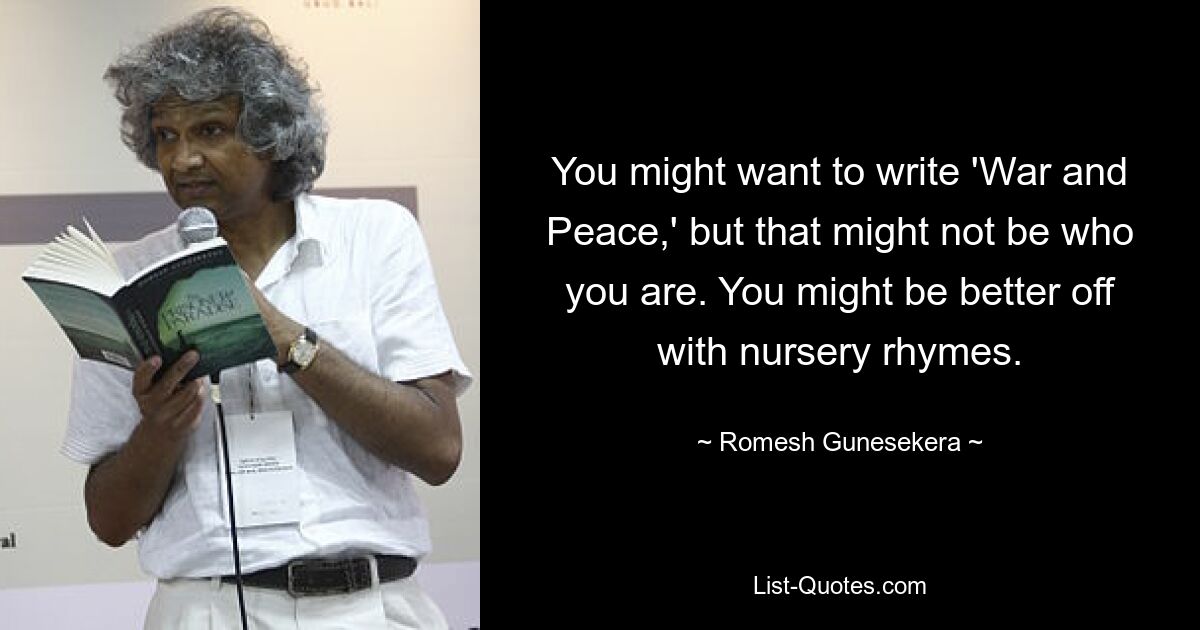 You might want to write 'War and Peace,' but that might not be who you are. You might be better off with nursery rhymes. — © Romesh Gunesekera