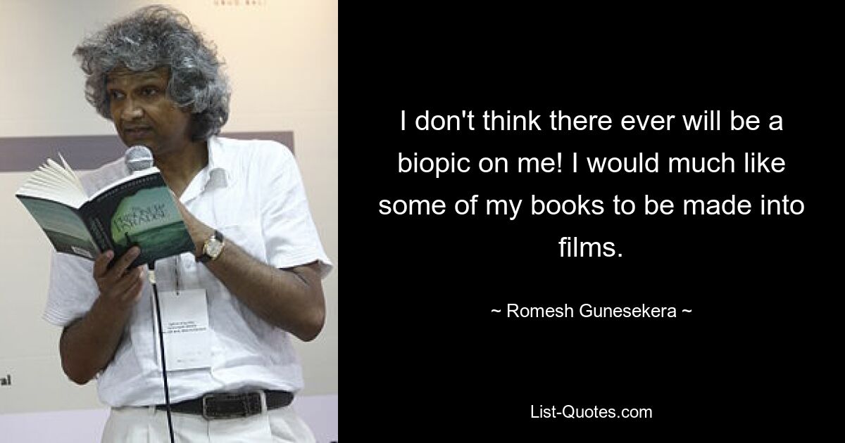 I don't think there ever will be a biopic on me! I would much like some of my books to be made into films. — © Romesh Gunesekera