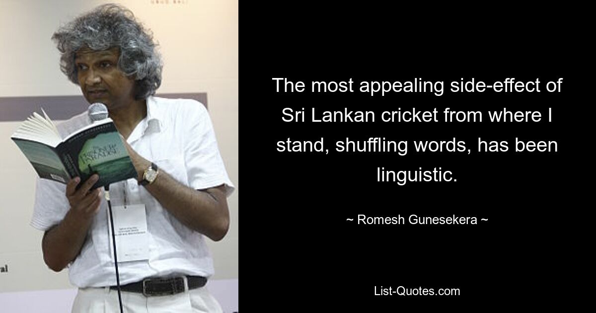 The most appealing side-effect of Sri Lankan cricket from where I stand, shuffling words, has been linguistic. — © Romesh Gunesekera