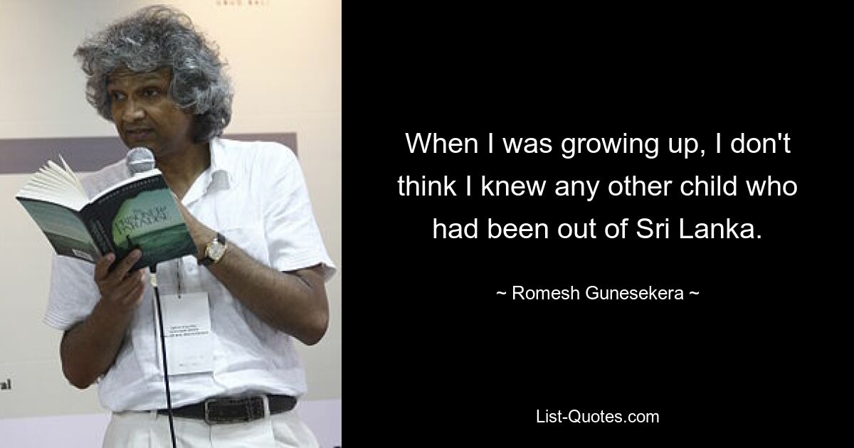 When I was growing up, I don't think I knew any other child who had been out of Sri Lanka. — © Romesh Gunesekera