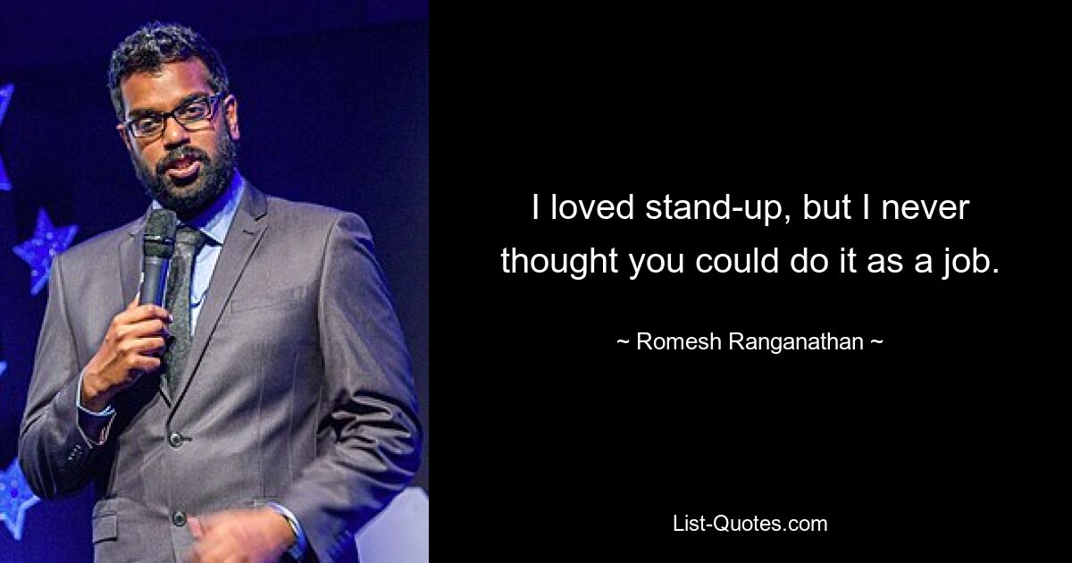 I loved stand-up, but I never thought you could do it as a job. — © Romesh Ranganathan