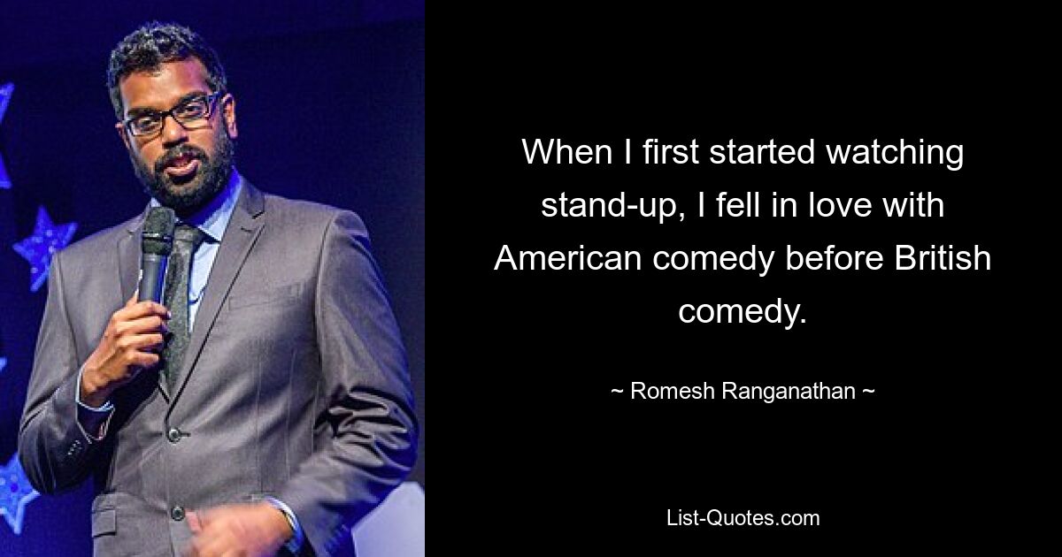 When I first started watching stand-up, I fell in love with American comedy before British comedy. — © Romesh Ranganathan