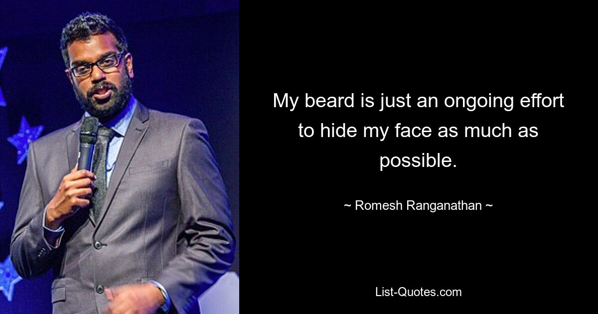 My beard is just an ongoing effort to hide my face as much as possible. — © Romesh Ranganathan