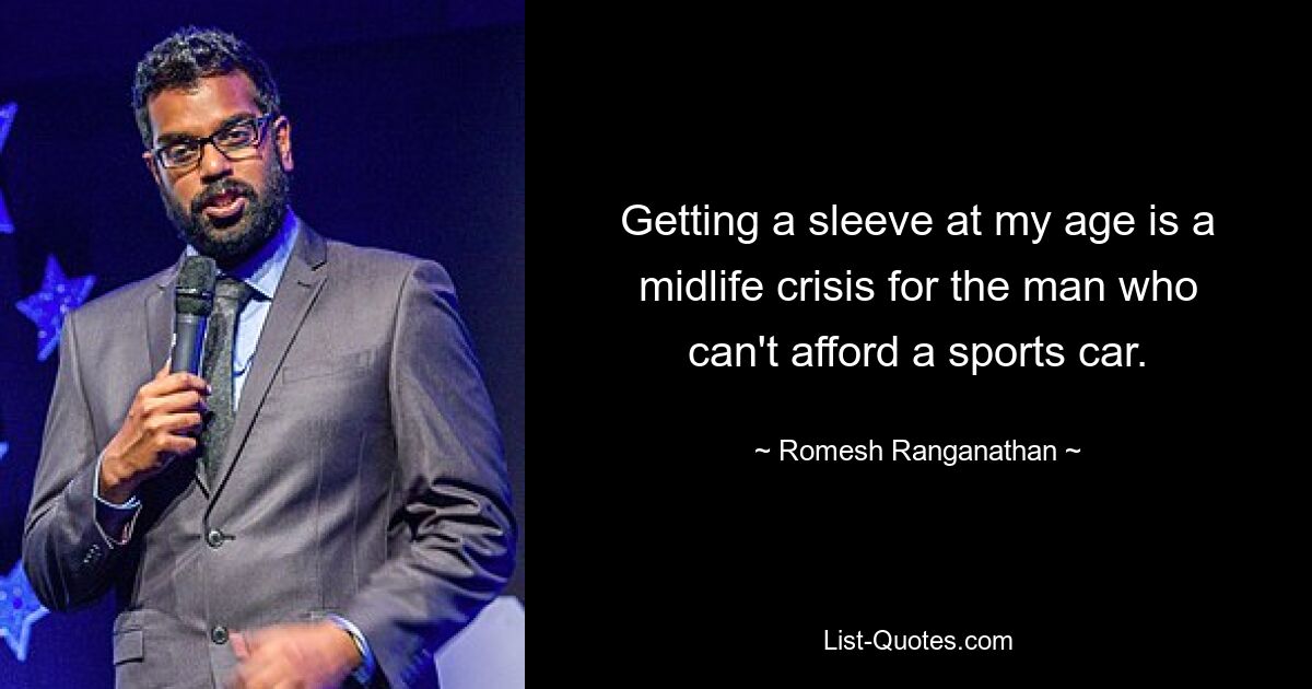 Getting a sleeve at my age is a midlife crisis for the man who can't afford a sports car. — © Romesh Ranganathan