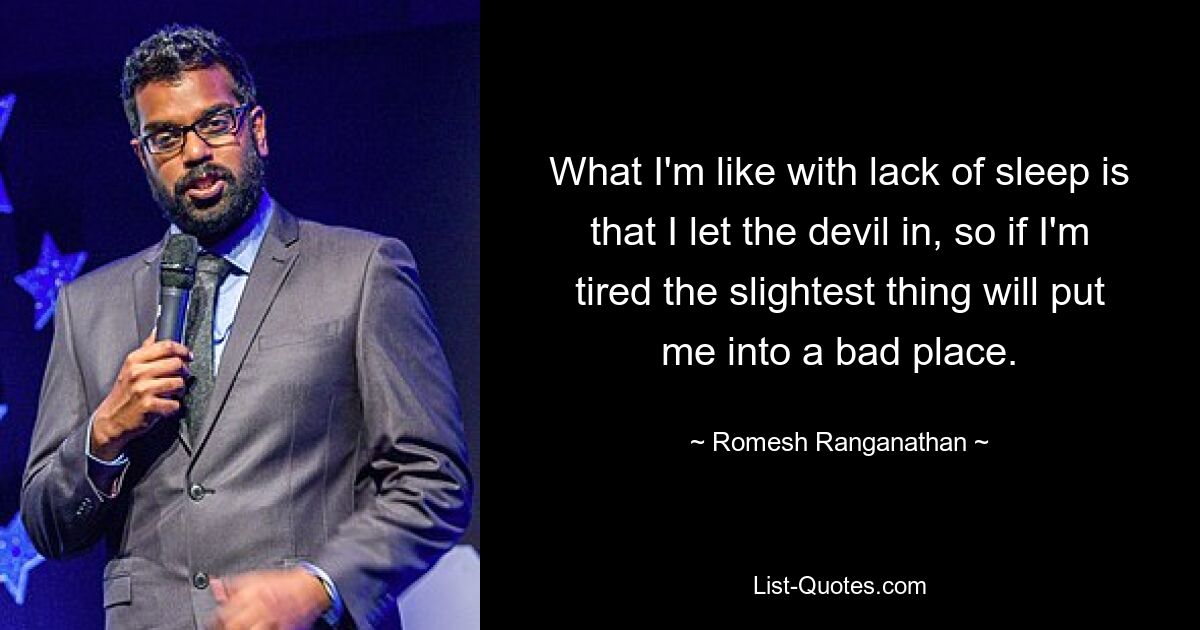 What I'm like with lack of sleep is that I let the devil in, so if I'm tired the slightest thing will put me into a bad place. — © Romesh Ranganathan