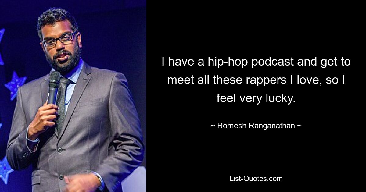 I have a hip-hop podcast and get to meet all these rappers I love, so I feel very lucky. — © Romesh Ranganathan