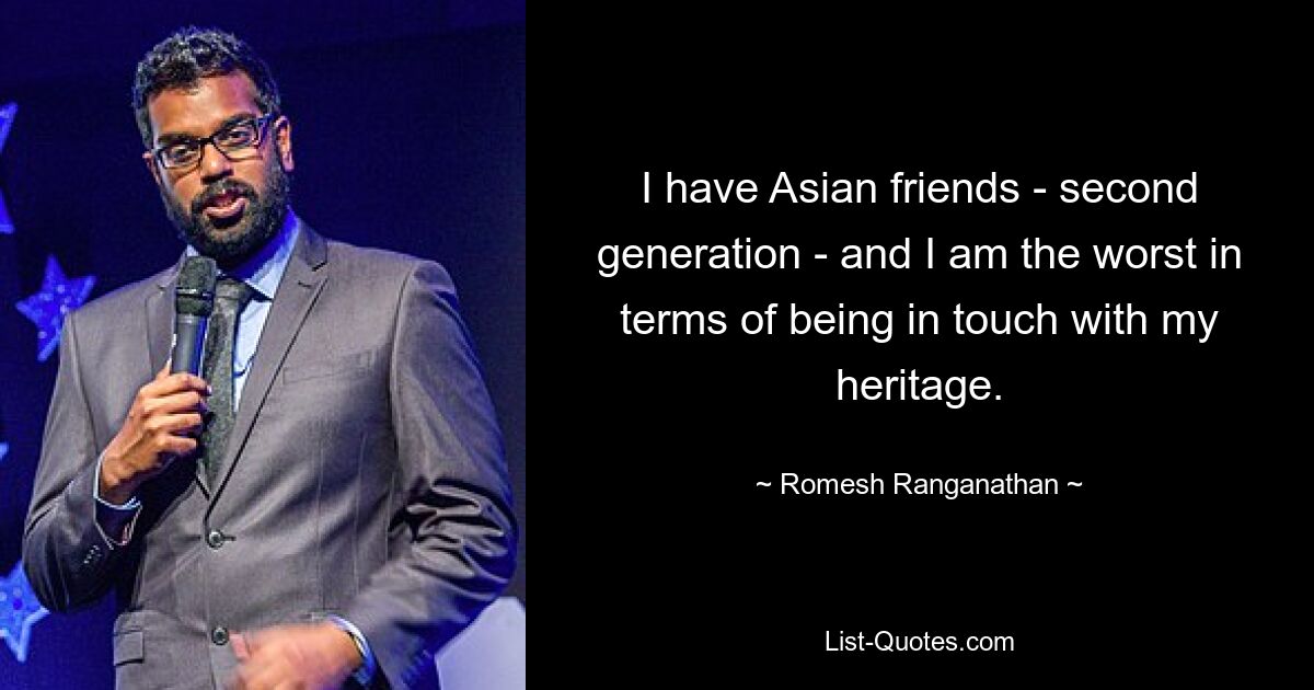 I have Asian friends - second generation - and I am the worst in terms of being in touch with my heritage. — © Romesh Ranganathan