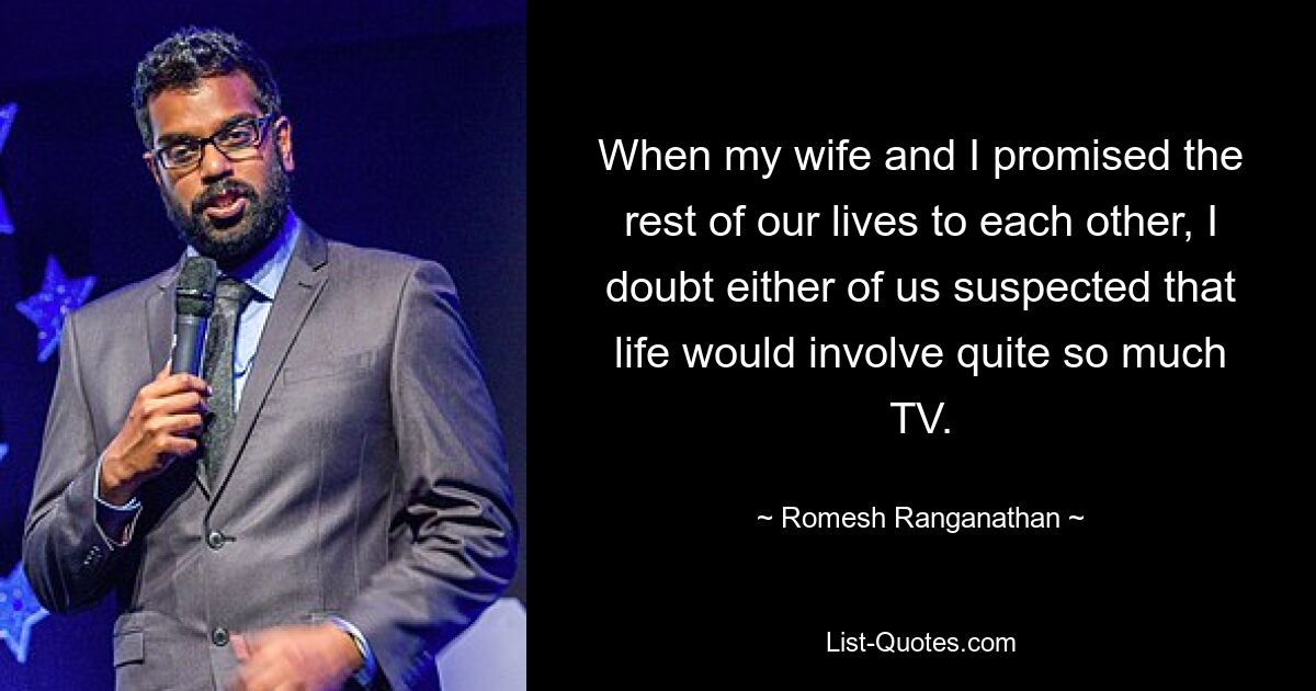 When my wife and I promised the rest of our lives to each other, I doubt either of us suspected that life would involve quite so much TV. — © Romesh Ranganathan