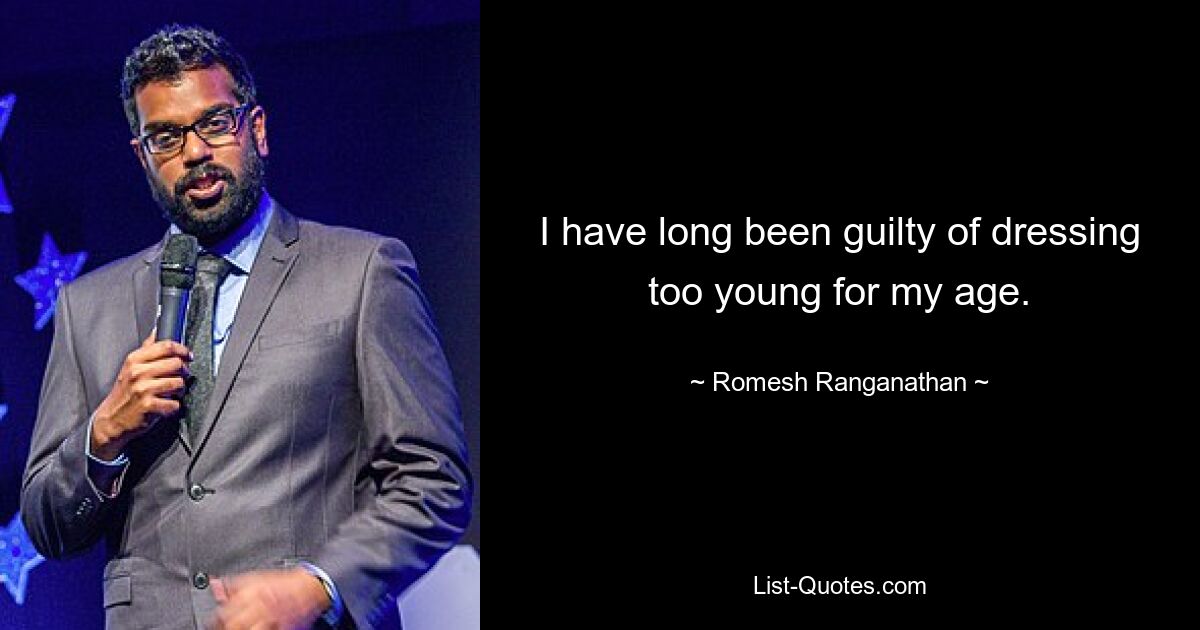 I have long been guilty of dressing too young for my age. — © Romesh Ranganathan