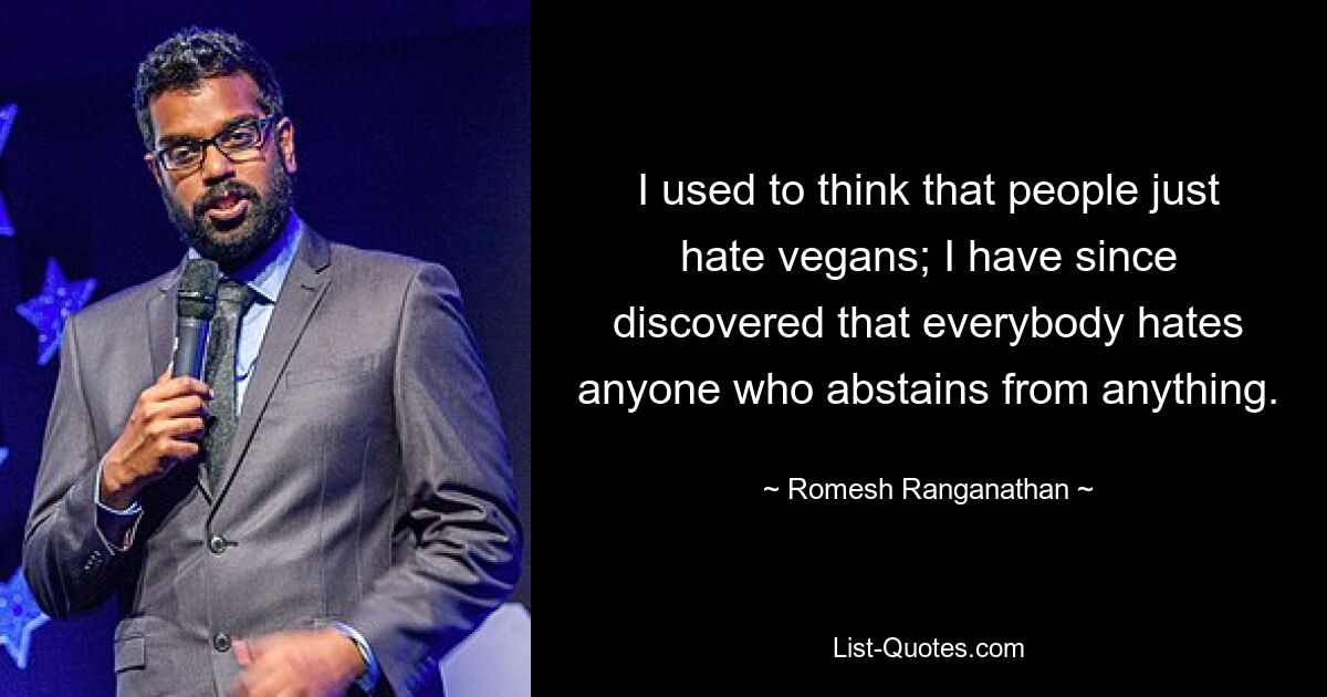 I used to think that people just hate vegans; I have since discovered that everybody hates anyone who abstains from anything. — © Romesh Ranganathan