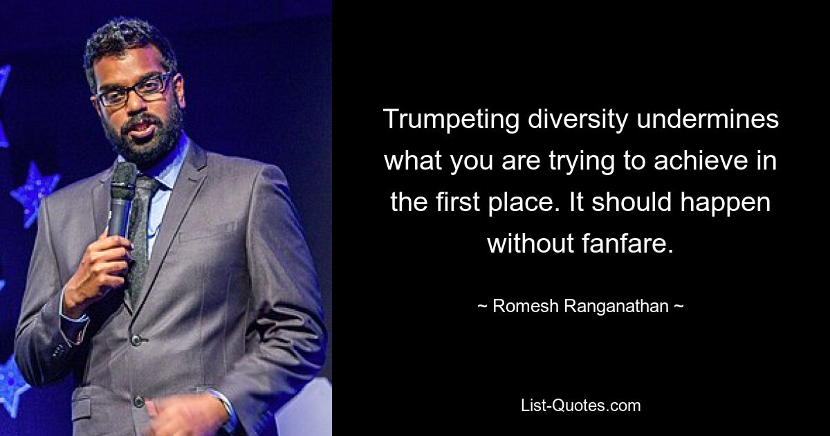 Trumpeting diversity undermines what you are trying to achieve in the first place. It should happen without fanfare. — © Romesh Ranganathan