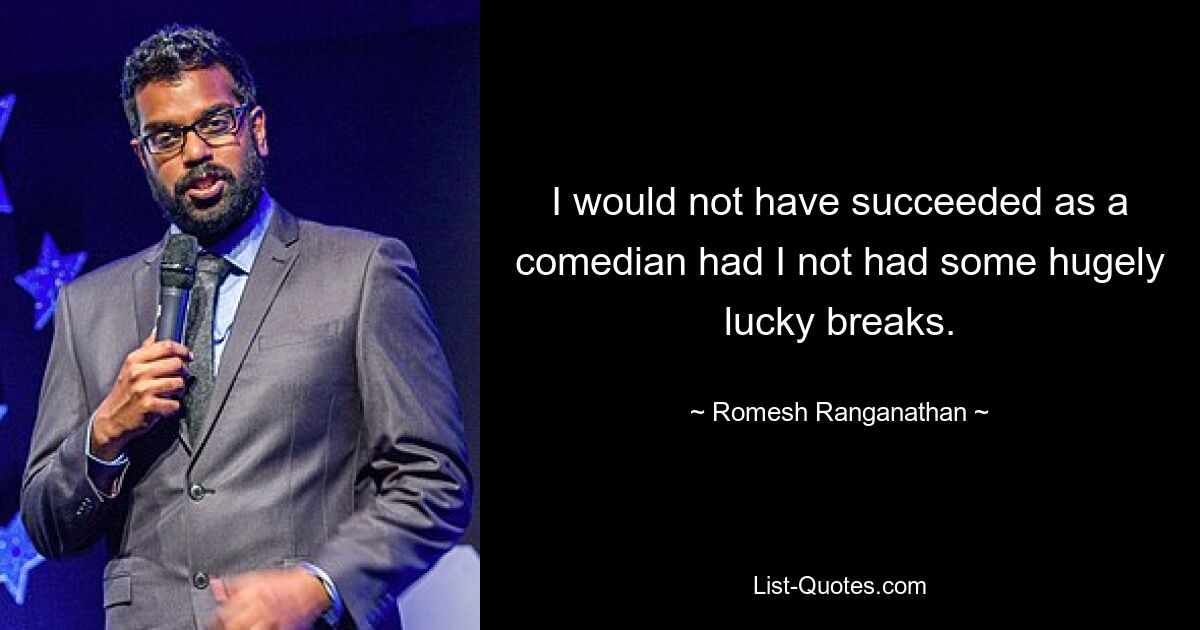 I would not have succeeded as a comedian had I not had some hugely lucky breaks. — © Romesh Ranganathan