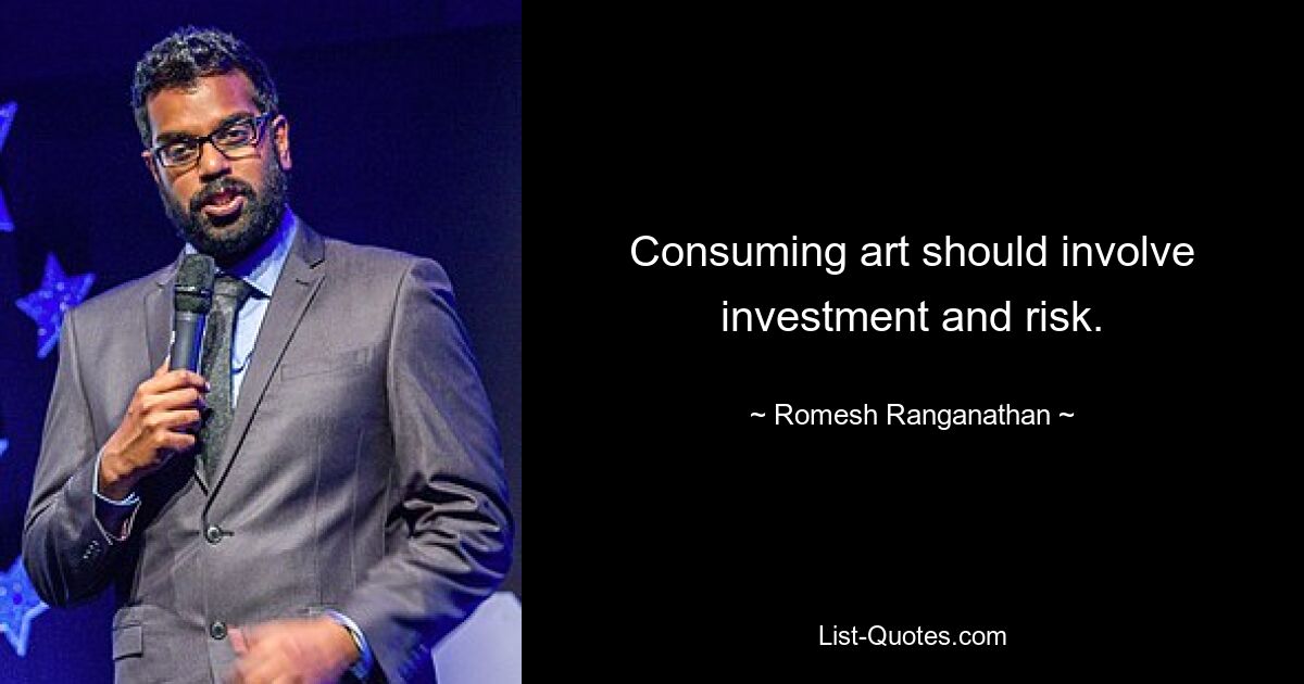 Consuming art should involve investment and risk. — © Romesh Ranganathan