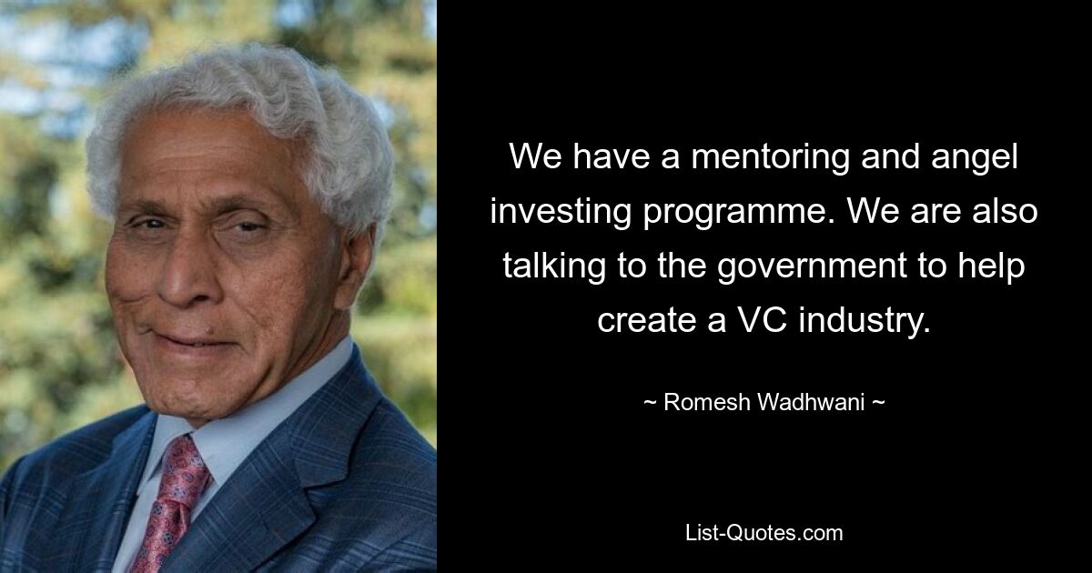 We have a mentoring and angel investing programme. We are also talking to the government to help create a VC industry. — © Romesh Wadhwani