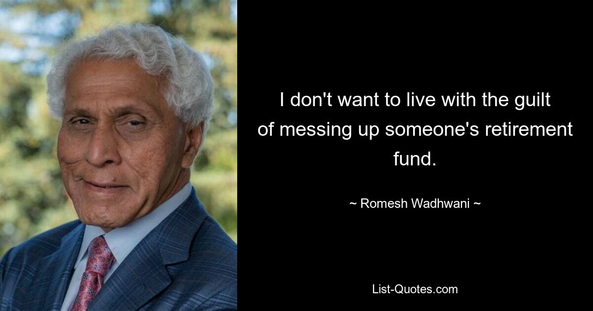 I don't want to live with the guilt of messing up someone's retirement fund. — © Romesh Wadhwani