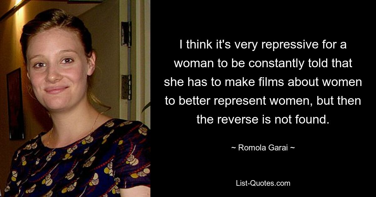 I think it's very repressive for a woman to be constantly told that she has to make films about women to better represent women, but then the reverse is not found. — © Romola Garai