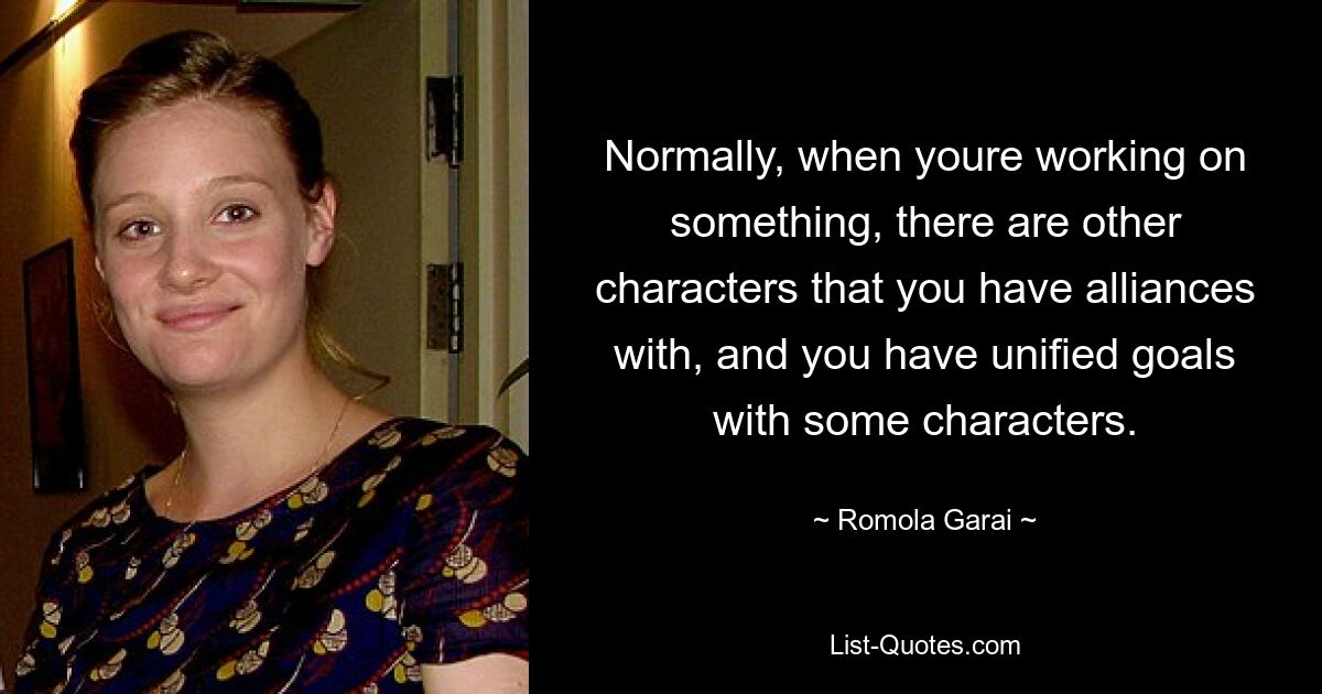 Normally, when youre working on something, there are other characters that you have alliances with, and you have unified goals with some characters. — © Romola Garai