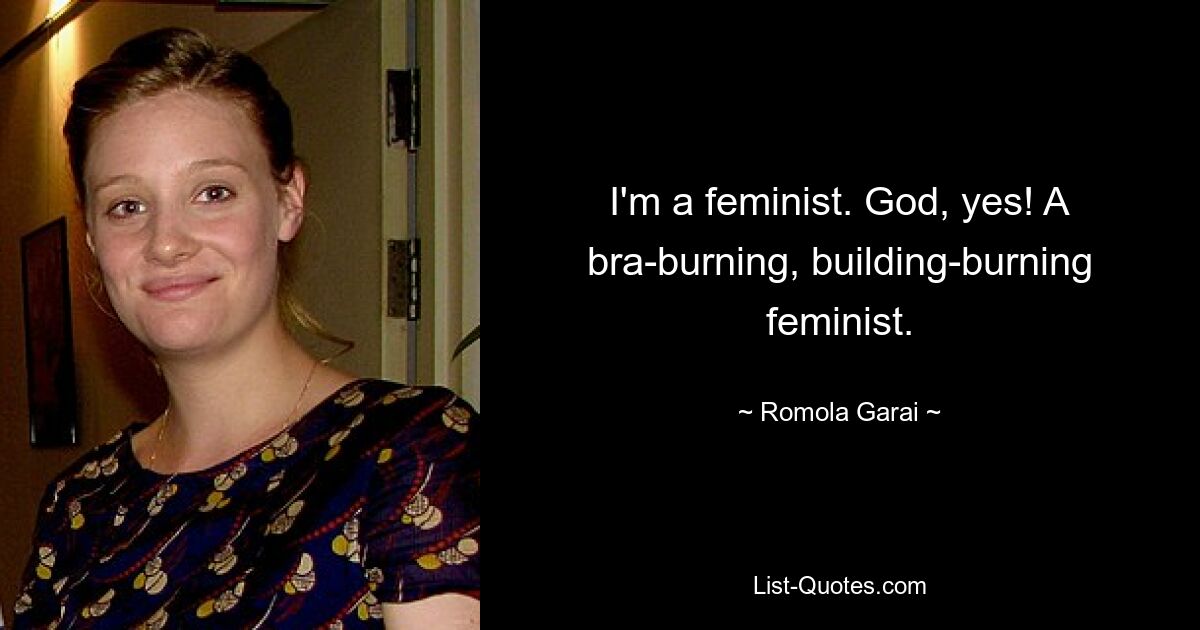 I'm a feminist. God, yes! A bra-burning, building-burning feminist. — © Romola Garai